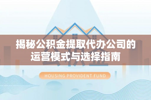 古蔺揭秘公积金提取代办公司的运营模式与选择指南