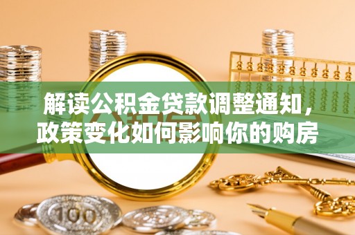古蔺解读公积金贷款调整通知，政策变化如何影响你的购房计划？