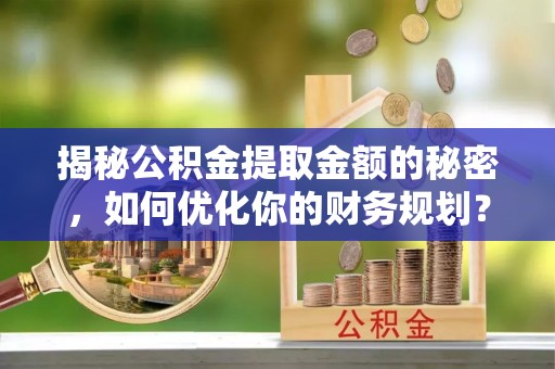 古蔺揭秘公积金提取金额的秘密，如何优化你的财务规划？