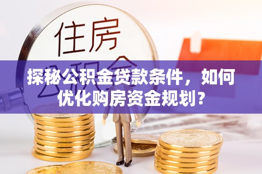 古蔺探秘公积金贷款条件，如何优化购房资金规划？