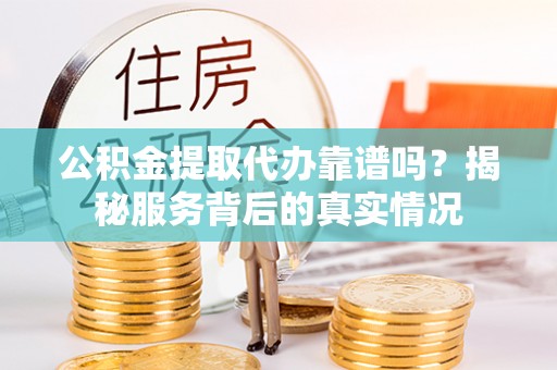古蔺公积金提取代办靠谱吗？揭秘服务背后的真实情况