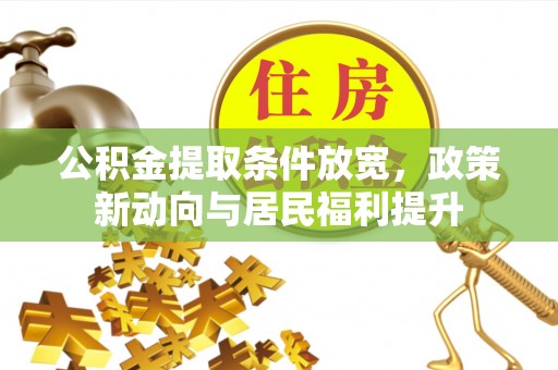 古蔺公积金提取条件放宽，政策新动向与居民福利提升