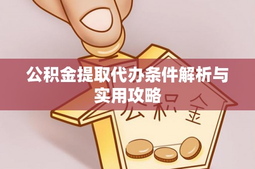 古蔺公积金提取代办条件解析与实用攻略