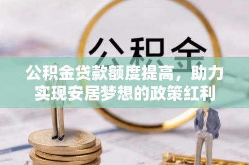 古蔺公积金贷款额度提高，助力实现安居梦想的政策红利