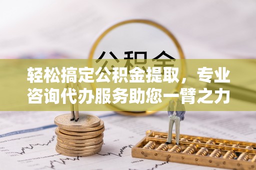 古蔺轻松搞定公积金提取，专业咨询代办服务助您一臂之力