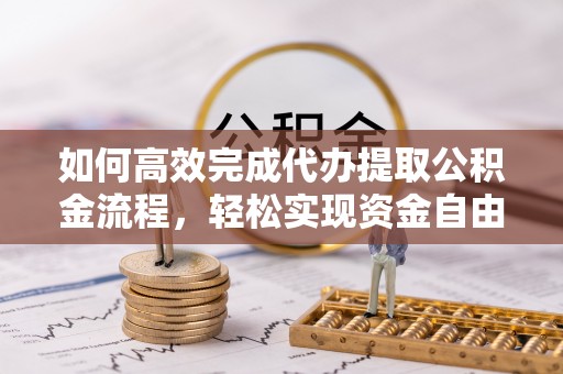 古蔺如何高效完成代办提取公积金流程，轻松实现资金自由