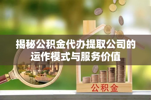 古蔺揭秘公积金代办提取公司的运作模式与服务价值