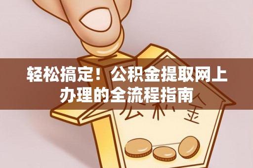 古蔺轻松搞定！公积金提取网上办理的全流程指南
