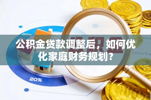 古蔺公积金贷款调整后，如何优化家庭财务规划？