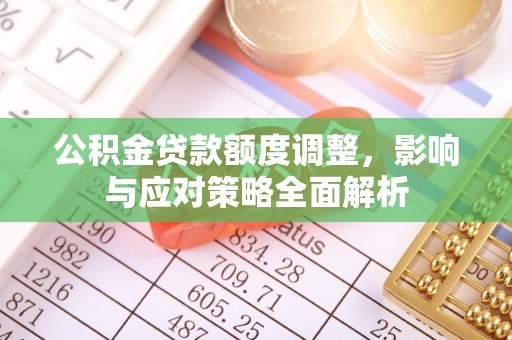 古蔺公积金贷款额度调整，影响与应对策略全面解析