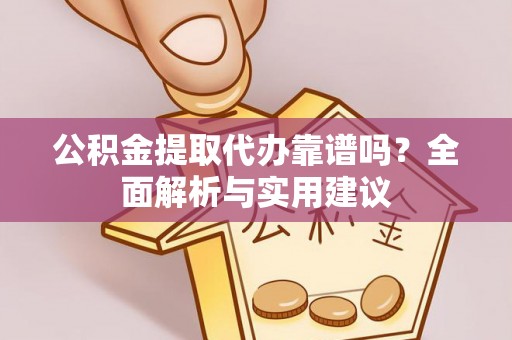 古蔺公积金提取代办靠谱吗？全面解析与实用建议