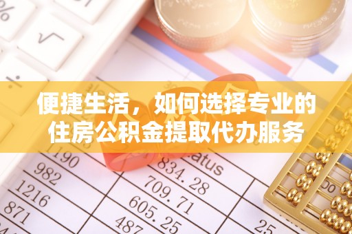 古蔺便捷生活，如何选择专业的住房公积金提取代办服务