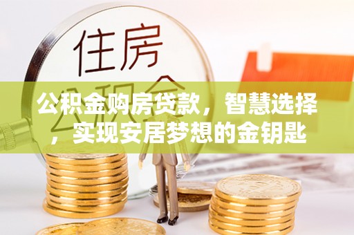 古蔺公积金购房贷款，智慧选择，实现安居梦想的金钥匙
