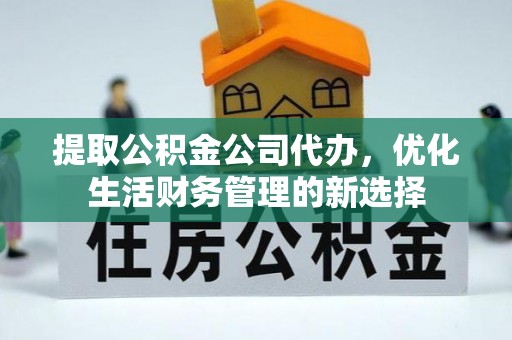 古蔺提取公积金公司代办，优化生活财务管理的新选择