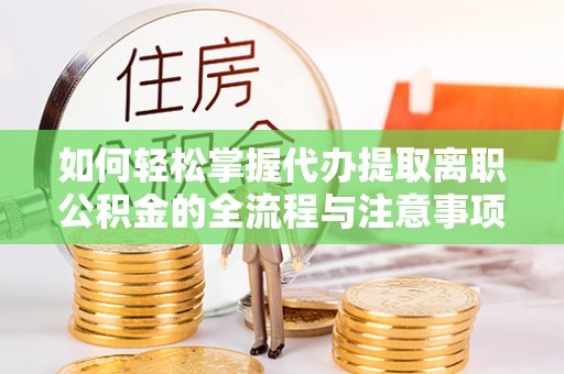 古蔺如何轻松掌握代办提取离职公积金的全流程与注意事项