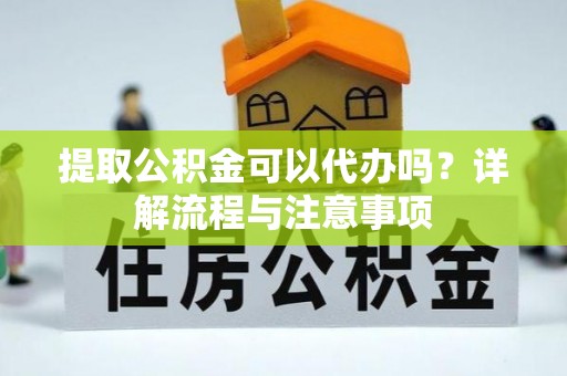 古蔺提取公积金可以代办吗？详解流程与注意事项