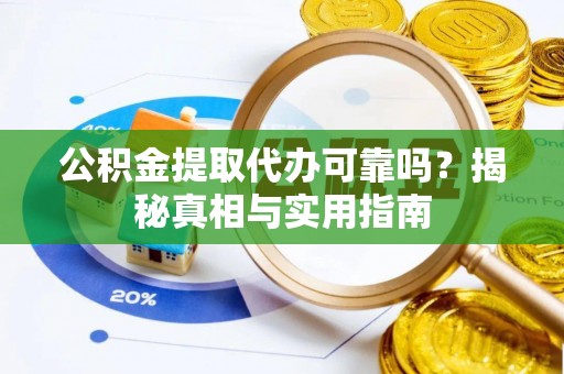 古蔺公积金提取代办可靠吗？揭秘真相与实用指南