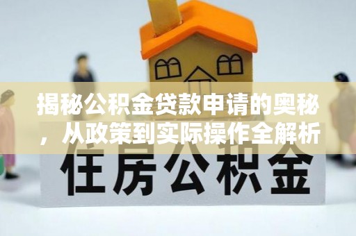 古蔺揭秘公积金贷款申请的奥秘，从政策到实际操作全解析