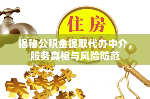 古蔺揭秘公积金提取代办中介，服务真相与风险防范