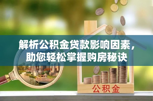 古蔺解析公积金贷款影响因素，助您轻松掌握购房秘诀