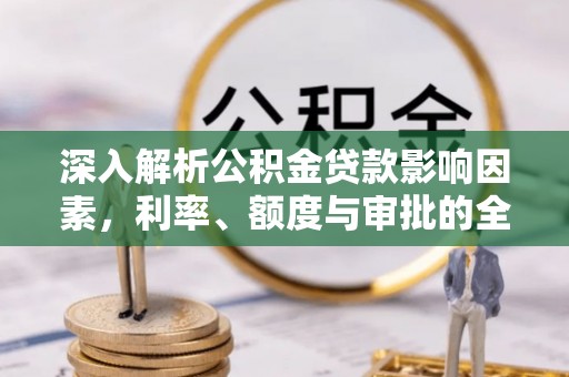 古蔺深入解析公积金贷款影响因素，利率、额度与审批的全面解读