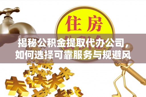 古蔺揭秘公积金提取代办公司，如何选择可靠服务与规避风险