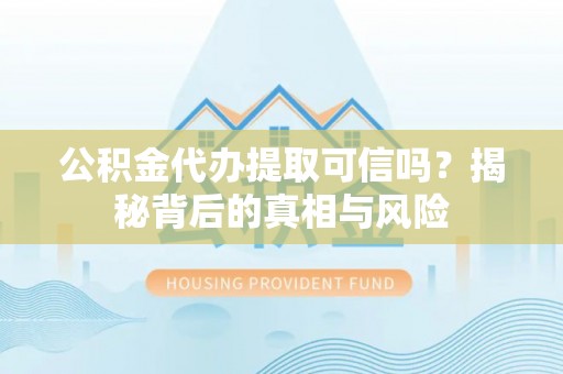古蔺公积金代办提取可信吗？揭秘背后的真相与风险
