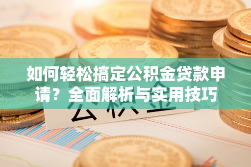 古蔺如何轻松搞定公积金贷款申请？全面解析与实用技巧