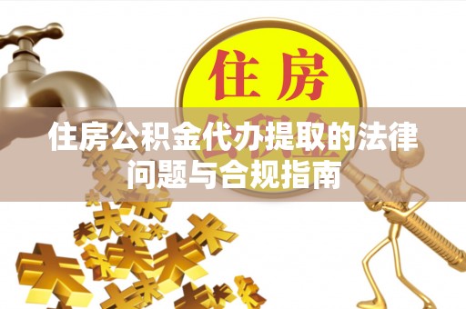 古蔺住房公积金代办提取的法律问题与合规指南
