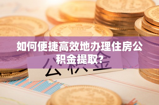 古蔺如何便捷高效地办理住房公积金提取？