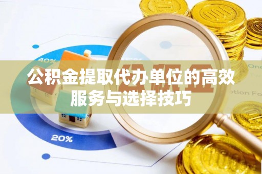 古蔺公积金提取代办单位的高效服务与选择技巧