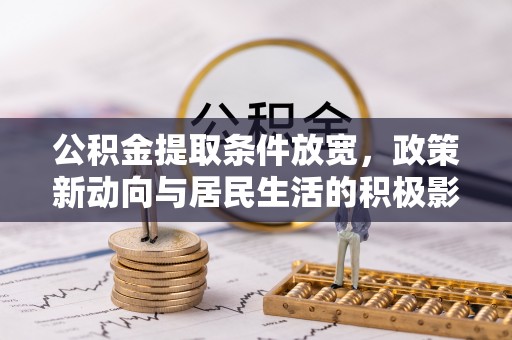 古蔺公积金提取条件放宽，政策新动向与居民生活的积极影响