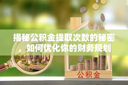 古蔺揭秘公积金提取次数的秘密，如何优化你的财务规划