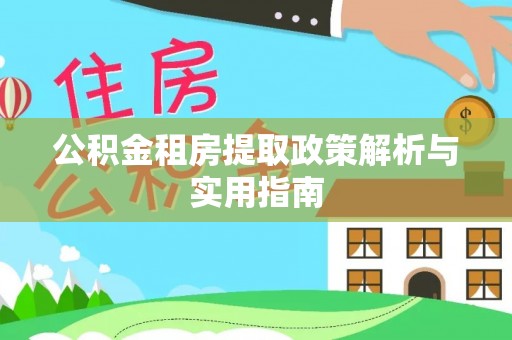 古蔺公积金租房提取政策解析与实用指南
