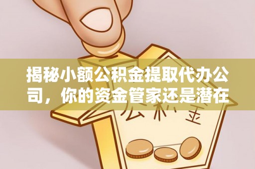 古蔺揭秘小额公积金提取代办公司，你的资金管家还是潜在陷阱？