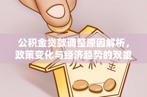 古蔺公积金贷款调整原因解析，政策变化与经济趋势的双重影响