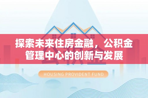 古蔺探索未来住房金融，公积金管理中心的创新与发展
