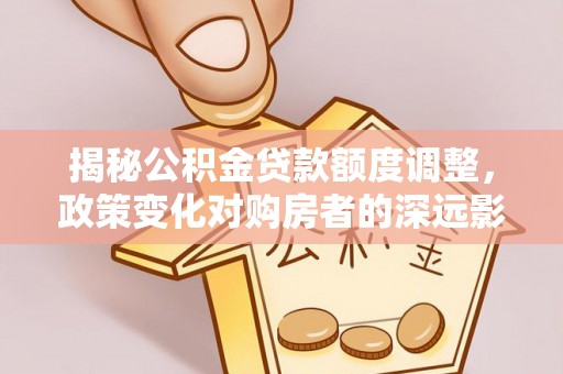 古蔺揭秘公积金贷款额度调整，政策变化对购房者的深远影响