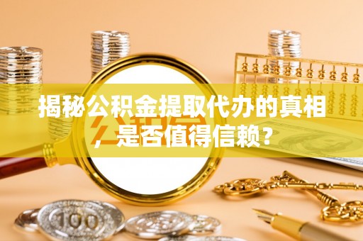 古蔺揭秘公积金提取代办的真相，是否值得信赖？