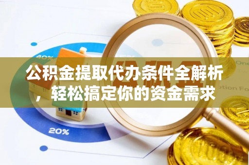 古蔺公积金提取代办条件全解析，轻松搞定你的资金需求