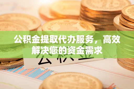 古蔺公积金提取代办服务，高效解决您的资金需求