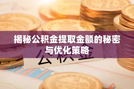 古蔺揭秘公积金提取金额的秘密与优化策略