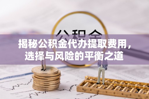 古蔺揭秘公积金代办提取费用，选择与风险的平衡之道