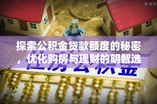 古蔺探索公积金贷款额度的秘密，优化购房与理财的明智选择