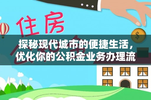古蔺探秘现代城市的便捷生活，优化你的公积金业务办理流程