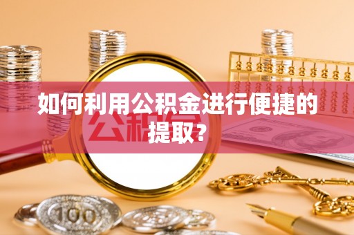 古蔺如何利用公积金进行便捷的提取？