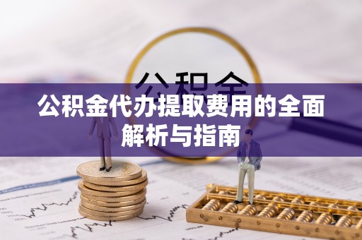 古蔺公积金代办提取费用的全面解析与指南