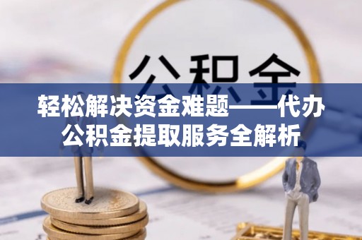古蔺轻松解决资金难题——代办公积金提取服务全解析