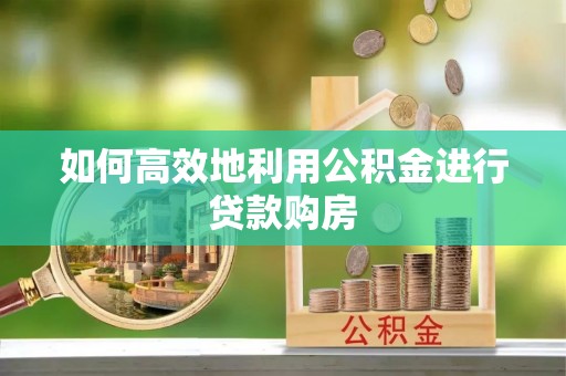 古蔺如何高效地利用公积金进行贷款购房