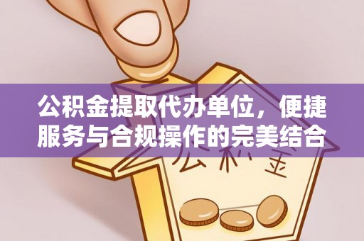 古蔺公积金提取代办单位，便捷服务与合规操作的完美结合